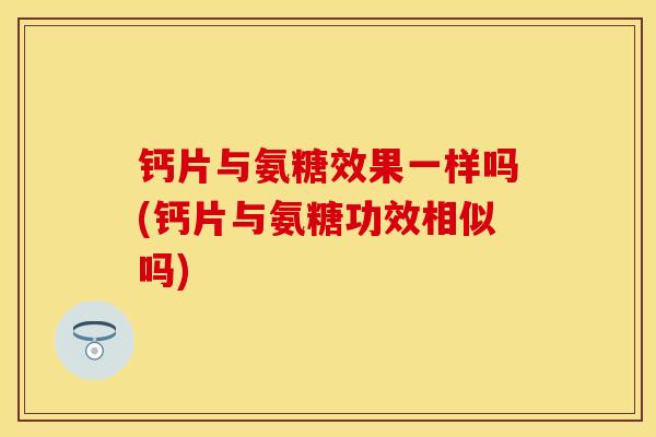 钙片与氨糖效果一样吗(钙片与氨糖功效相似吗)