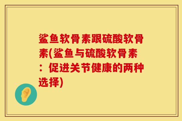 鲨鱼软骨素跟硫酸软骨素(鲨鱼与硫酸软骨素：促进关节健康的两种选择)