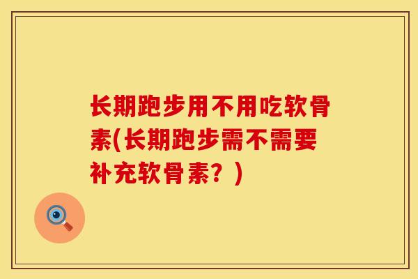 长期跑步用不用吃软骨素(长期跑步需不需要补充软骨素?) 长期跑步用不用吃软骨素(长期跑步需不需要补充软骨素?)
