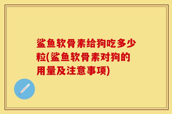 鲨鱼软骨素给狗吃多少粒(鲨鱼软骨素对狗的用量及注意事项)