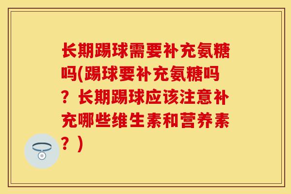 长期踢球需要补充氨糖吗(踢球要补充氨糖吗？长期踢球应该注意补充哪些维生素和营养素？)