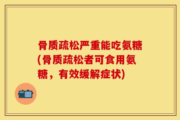 骨质疏松严重能吃氨糖(骨质疏松者可食用氨糖，有效缓解症状)