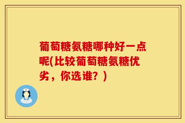 葡萄糖氨糖哪种好一点呢(比较葡萄糖氨糖优劣，你选谁？)