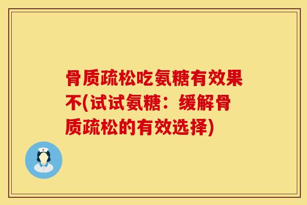 骨质疏松吃氨糖有效果不(试试氨糖：缓解骨质疏松的有效选择)