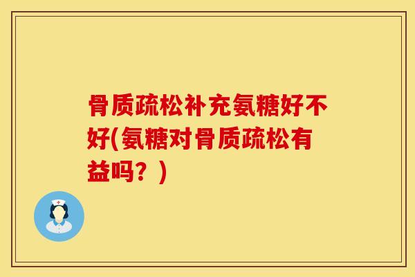 骨质疏松补充氨糖好不好(氨糖对骨质疏松有益吗？)