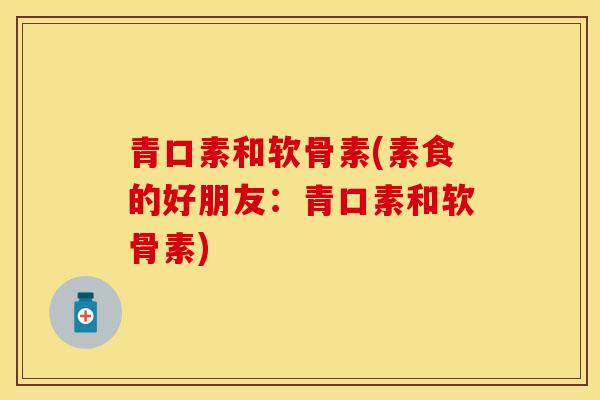 青口素和软骨素(素食的好朋友:青口素和软骨素) 青口素和软骨素(素食的好朋友:青口素和软骨素)