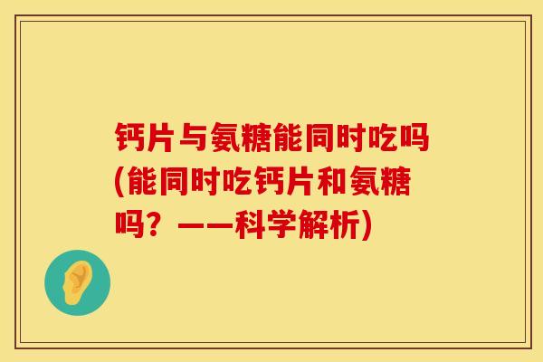 钙片与氨糖能同时吃吗(能同时吃钙片和氨糖吗？——科学解析)
