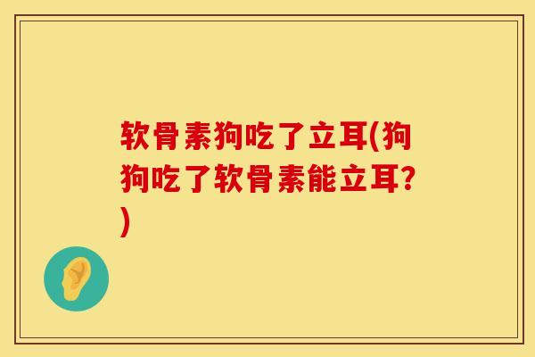 软骨素狗吃了立耳(狗狗吃了软骨素能立耳？)