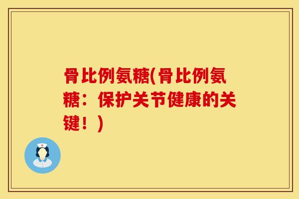 骨比例氨糖(骨比例氨糖：保护关节健康的关键！)