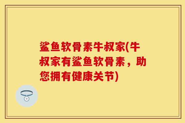 鲨鱼软骨素牛叔家(牛叔家有鲨鱼软骨素，助您拥有健康关节)