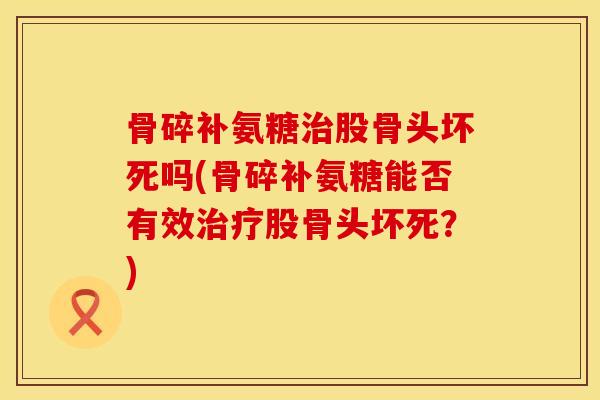 骨碎补氨糖治股骨头坏死吗(骨碎补氨糖能否有效治疗股骨头坏死？)