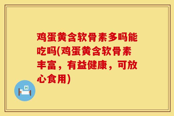 鸡蛋黄含软骨素多吗能吃吗(鸡蛋黄含软骨素丰富，有益健康，可放心食用)