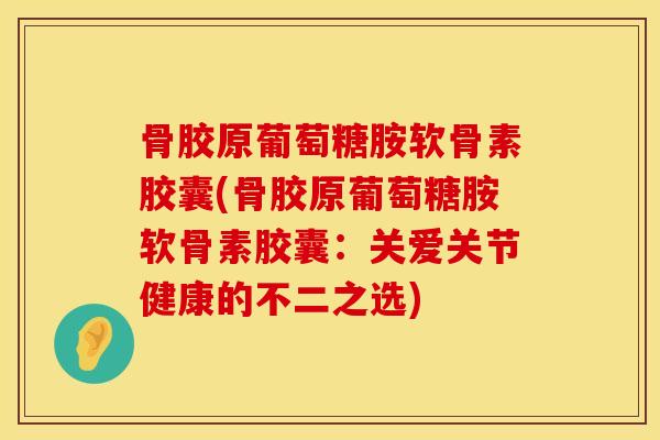 骨胶原葡萄糖胺软骨素胶囊(骨胶原葡萄糖胺软骨素胶囊：关爱关节健康的不二之选)