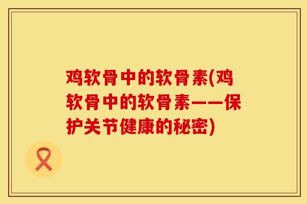 鸡软骨中的软骨素(鸡软骨中的软骨素——保护关节健康的秘密)