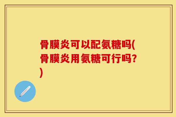 骨膜炎可以配氨糖吗(骨膜炎用氨糖可行吗？)