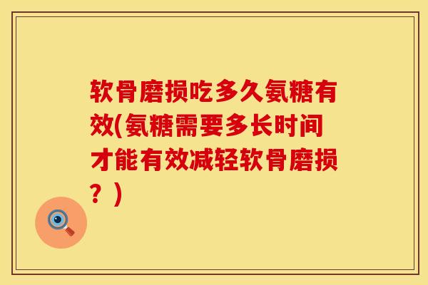 软骨磨损吃多久氨糖有效(氨糖需要多长时间才能有效减轻软骨磨损？)