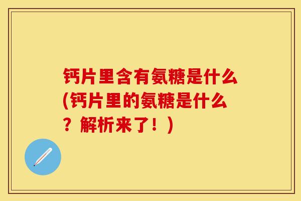 钙片里含有氨糖是什么(钙片里的氨糖是什么?解析来了!) 钙片里含有氨糖是什么(钙片里的氨糖是什么?解析来了!)