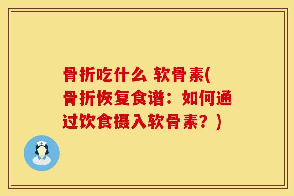 骨折吃什么 软骨素(骨折恢复食谱：如何通过饮食摄入软骨素？)