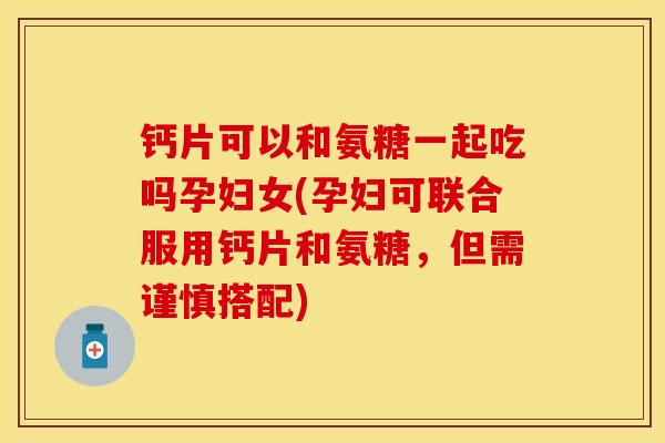 钙片可以和氨糖一起吃吗孕妇女(孕妇可联合服用钙片和氨糖，但需谨慎搭配)