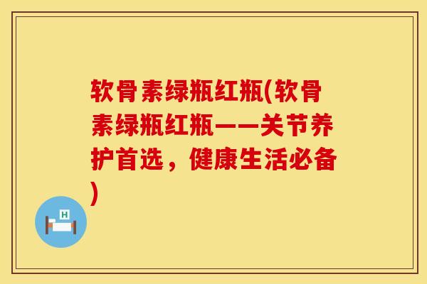 软骨素绿瓶红瓶(软骨素绿瓶红瓶——关节养护首选,健康生活必备) 软骨素绿瓶红瓶(软骨素绿瓶红瓶——关节养护首选,健康生活必备)