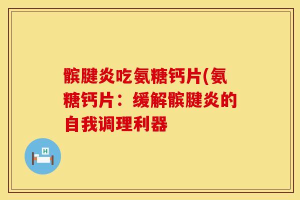 髌腱炎吃氨糖钙片(氨糖钙片：缓解髌腱炎的自我调理利器