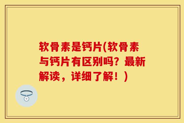 软骨素是钙片(软骨素与钙片有区别吗？最新解读，详细了解！)