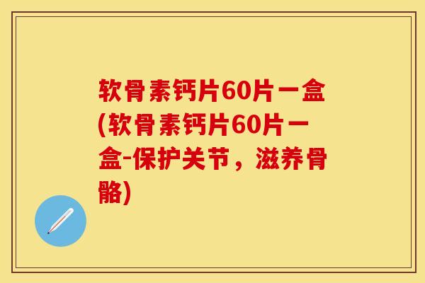 软骨素钙片60片一盒(软骨素钙片60片一盒-保护关节，滋养骨骼)
