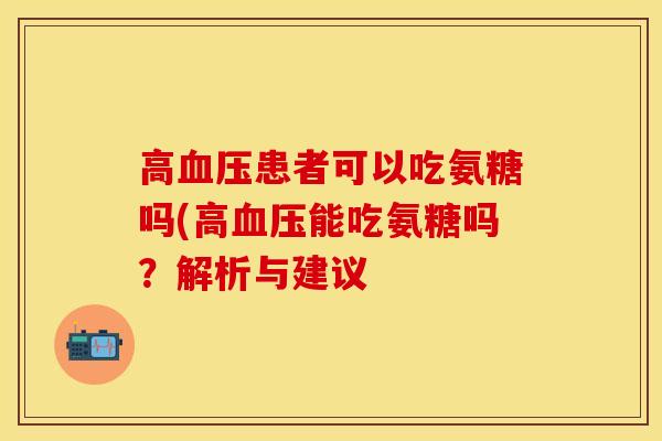 高血压患者可以吃氨糖吗(高血压能吃氨糖吗？解析与建议