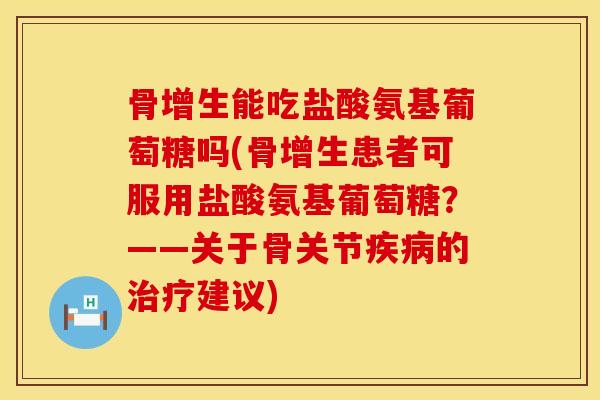 骨增生能吃盐酸氨基葡萄糖吗(骨增生患者可服用盐酸氨基葡萄糖？——关于骨关节疾病的治疗建议)