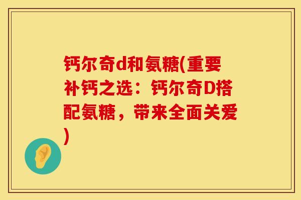 钙尔奇d和氨糖(重要补钙之选：钙尔奇D搭配氨糖，带来全面关爱)