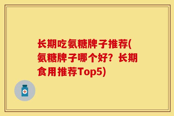 长期吃氨糖牌子推荐(氨糖牌子哪个好？长期食用推荐Top5)