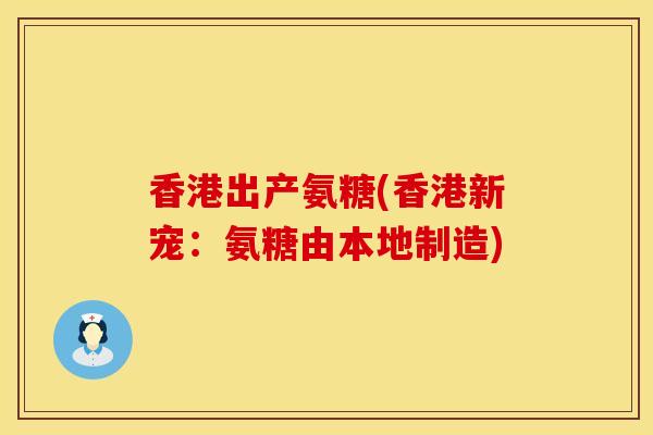 香港出产氨糖(香港新宠：氨糖由本地制造)
