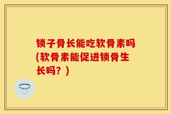 锁子骨长能吃软骨素吗(软骨素能促进锁骨生长吗？)