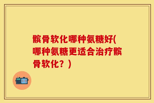 髌骨软化哪种氨糖好(哪种氨糖更适合治疗髌骨软化？)