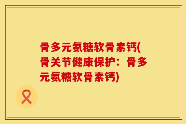 骨多元氨糖软骨素钙(骨关节健康保护：骨多元氨糖软骨素钙)