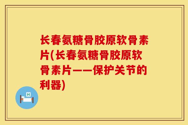 长春氨糖骨胶原软骨素片(长春氨糖骨胶原软骨素片——保护关节的利器)