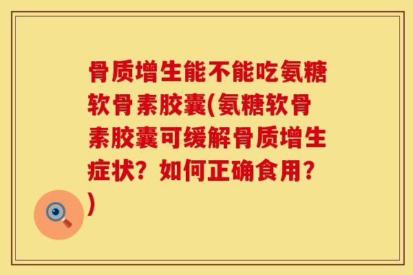 骨质增生能不能吃氨糖软骨素胶囊(氨糖软骨素胶囊可缓解骨质增生症状？如何正确食用？)