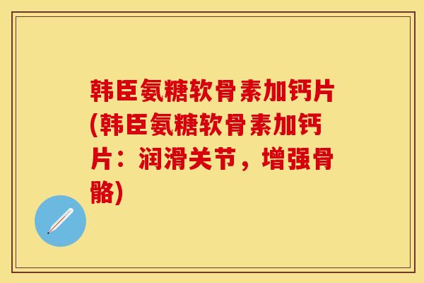 韩臣氨糖软骨素加钙片(韩臣氨糖软骨素加钙片：润滑关节，增强骨骼)