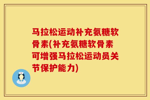 马拉松运动补充氨糖软骨素(补充氨糖软骨素可增强马拉松运动员关节保护能力)