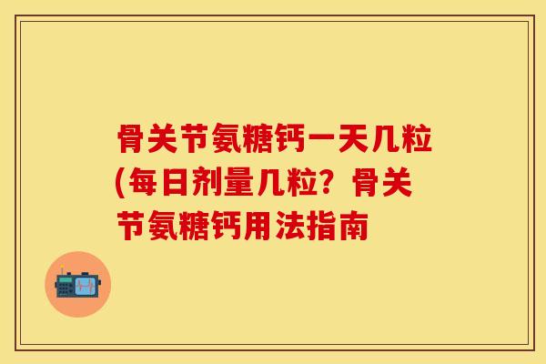 骨关节氨糖钙一天几粒(每日剂量几粒？骨关节氨糖钙用法指南