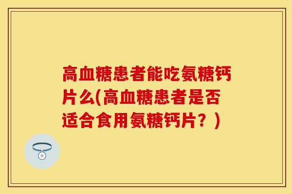 高患者能吃氨糖钙片么(高患者是否适合食用氨糖钙片?) 高患者能吃氨糖钙片么(高患者是否适合食用氨糖钙片?)