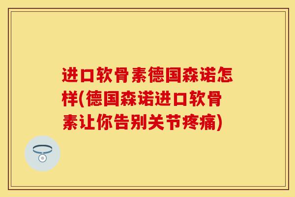 进口软骨素德国森诺怎样(德国森诺进口软骨素让你告别关节疼痛)
