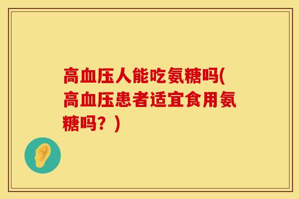 高血压人能吃氨糖吗(高血压患者适宜食用氨糖吗？)