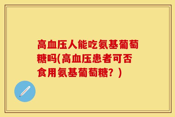 高血压人能吃氨基葡萄糖吗(高血压患者可否食用氨基葡萄糖？)