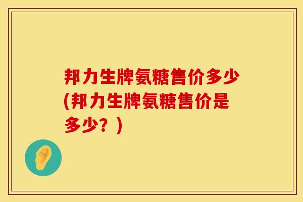 邦力生牌氨糖售价多少(邦力生牌氨糖售价是多少？)