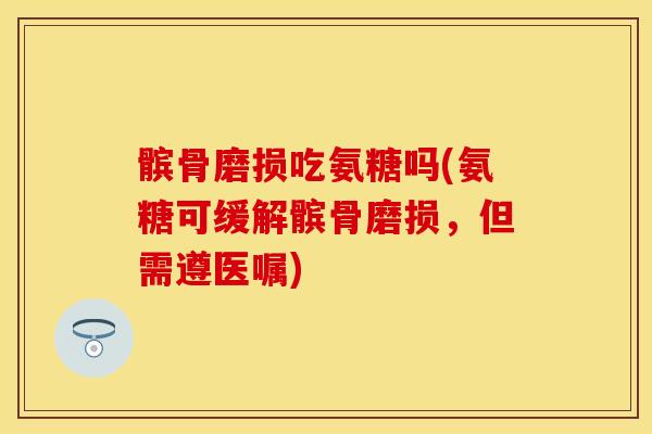 髌骨磨损吃氨糖吗(氨糖可缓解髌骨磨损，但需遵医嘱)