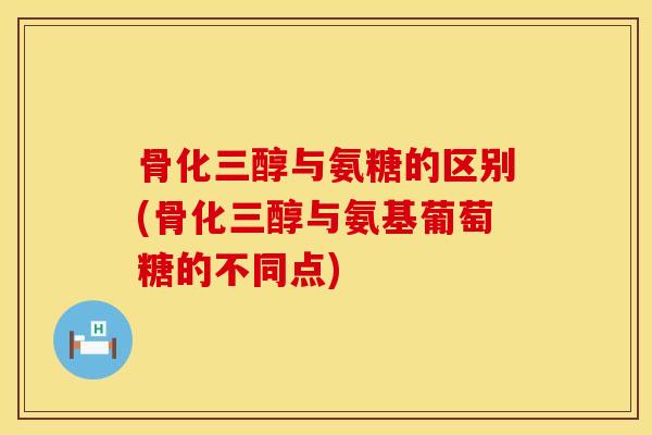 骨化三醇与氨糖的区别(骨化三醇与氨基葡萄糖的不同点)
