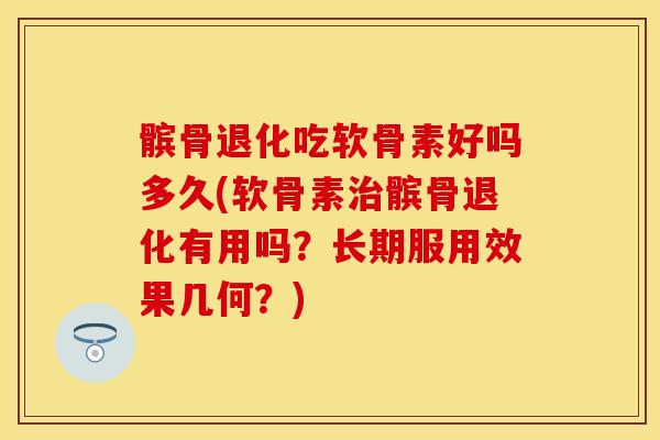 髌骨退化吃软骨素好吗多久(软骨素治髌骨退化有用吗？长期服用效果几何？)