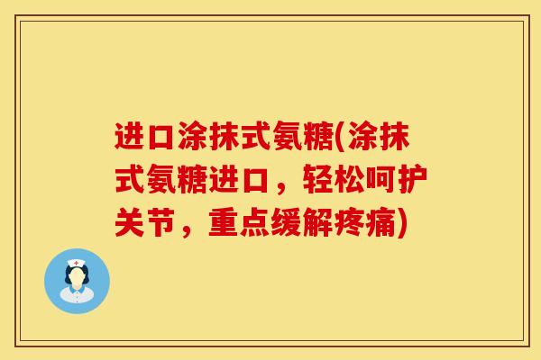 进口涂抹式氨糖(涂抹式氨糖进口,轻松呵护关节,重点缓解疼痛)