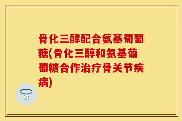 骨化三醇配合氨基葡萄糖(骨化三醇和氨基葡萄糖合作治疗骨关节疾病)